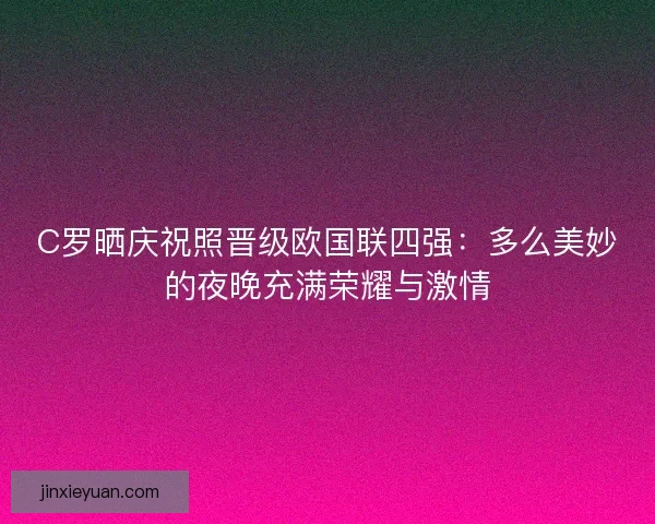 C罗晒庆祝照晋级欧国联四强：多么美妙的夜晚充满荣耀与激情