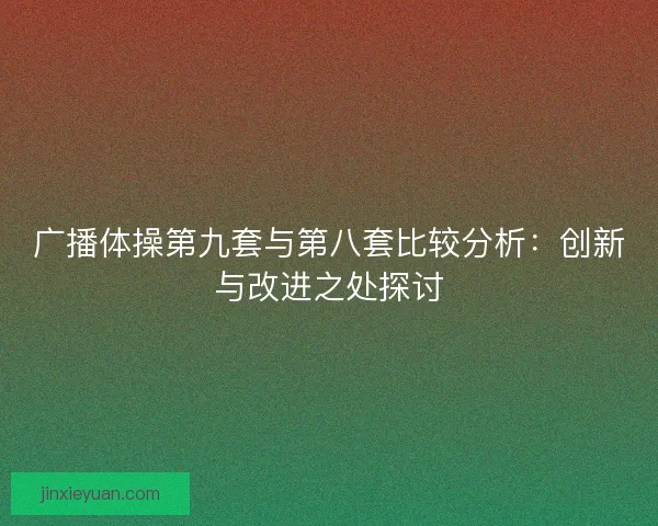 广播体操第九套与第八套比较分析：创新与改进之处探讨