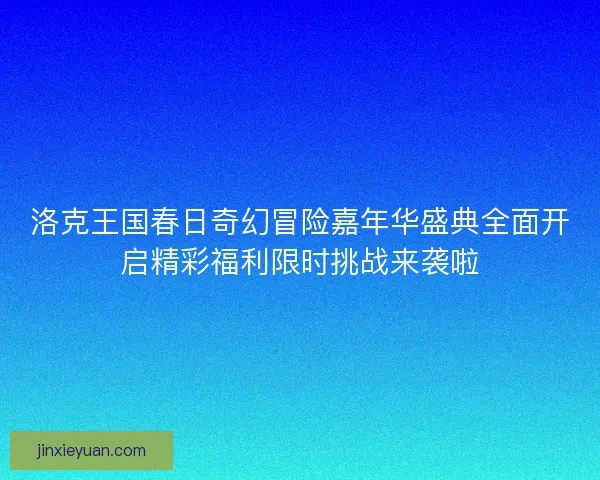 洛克王国春日奇幻冒险嘉年华盛典全面开启精彩福利限时挑战来袭啦