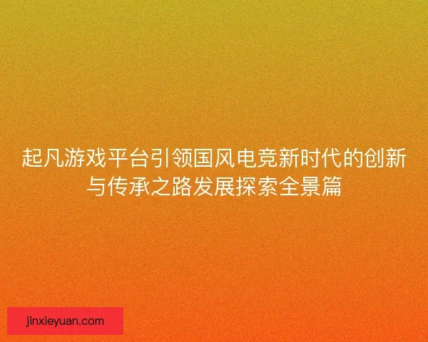 起凡游戏平台引领国风电竞新时代的创新与传承之路发展探索全景篇