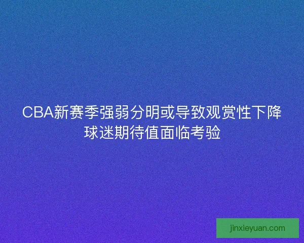 CBA新赛季强弱分明或导致观赏性下降球迷期待值面临考验