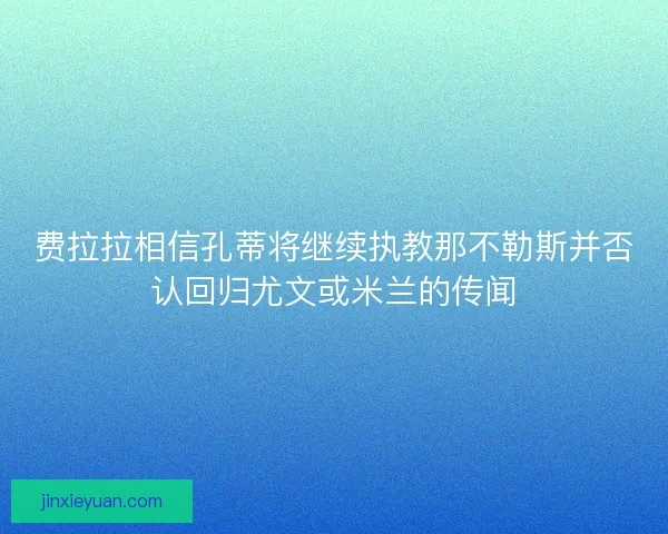 费拉拉相信孔蒂将继续执教那不勒斯并否认回归尤文或米兰的传闻