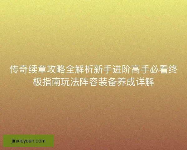 传奇续章攻略全解析新手进阶高手必看终极指南玩法阵容装备养成详解