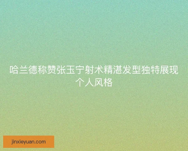 哈兰德称赞张玉宁射术精湛发型独特展现个人风格