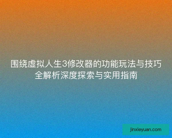 围绕虚拟人生3修改器的功能玩法与技巧全解析深度探索与实用指南