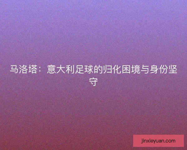 马洛塔：意大利足球的归化困境与身份坚守