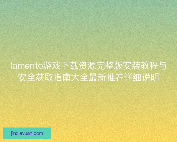lamento游戏下载资源完整版安装教程与安全获取指南大全最新推荐详细说明