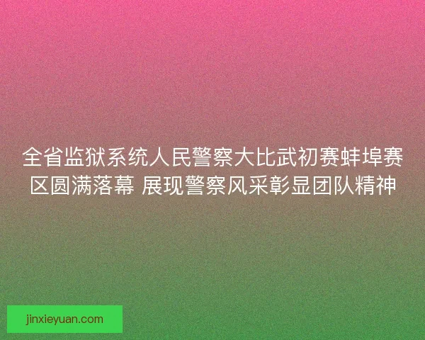 全省监狱系统人民警察大比武初赛蚌埠赛区圆满落幕 展现警察风采彰显团队精神